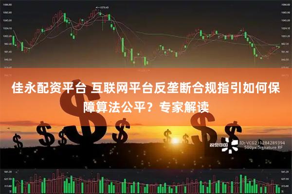 佳永配资平台 互联网平台反垄断合规指引如何保障算法公平？专家解读