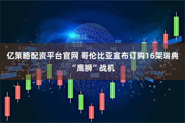 亿策略配资平台官网 哥伦比亚宣布订购16架瑞典“鹰狮”战机