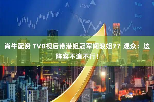 尚牛配资 TVB视后带港姐冠军闯浪姐7？观众：这阵容不追不行！