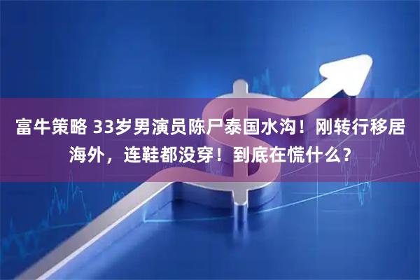 富牛策略 33岁男演员陈尸泰国水沟！刚转行移居海外，连鞋都没穿！到底在慌什么？