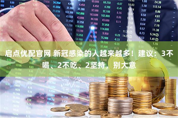 启点优配官网 新冠感染的人越来越多！建议：3不喝、2不吃、2坚持，别大意