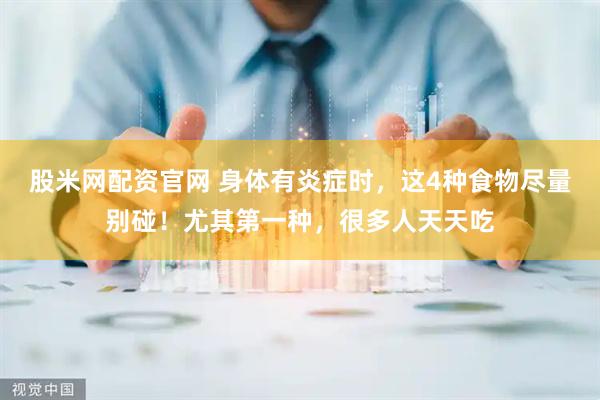 股米网配资官网 身体有炎症时，这4种食物尽量别碰！尤其第一种，很多人天天吃