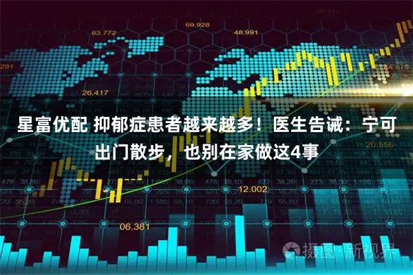 星富优配 抑郁症患者越来越多！医生告诫：宁可出门散步，也别在家做这4事